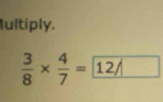 Iultiply.
 3/8 *  4/7 =12/□ 