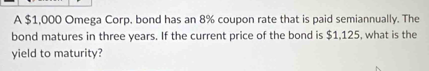 A $1,000 Omega Corp. bond has an 8% coupon rate that is paid semiannually. The 
bond matures in three years. If the current price of the bond is $1,125, what is the 
yield to maturity?