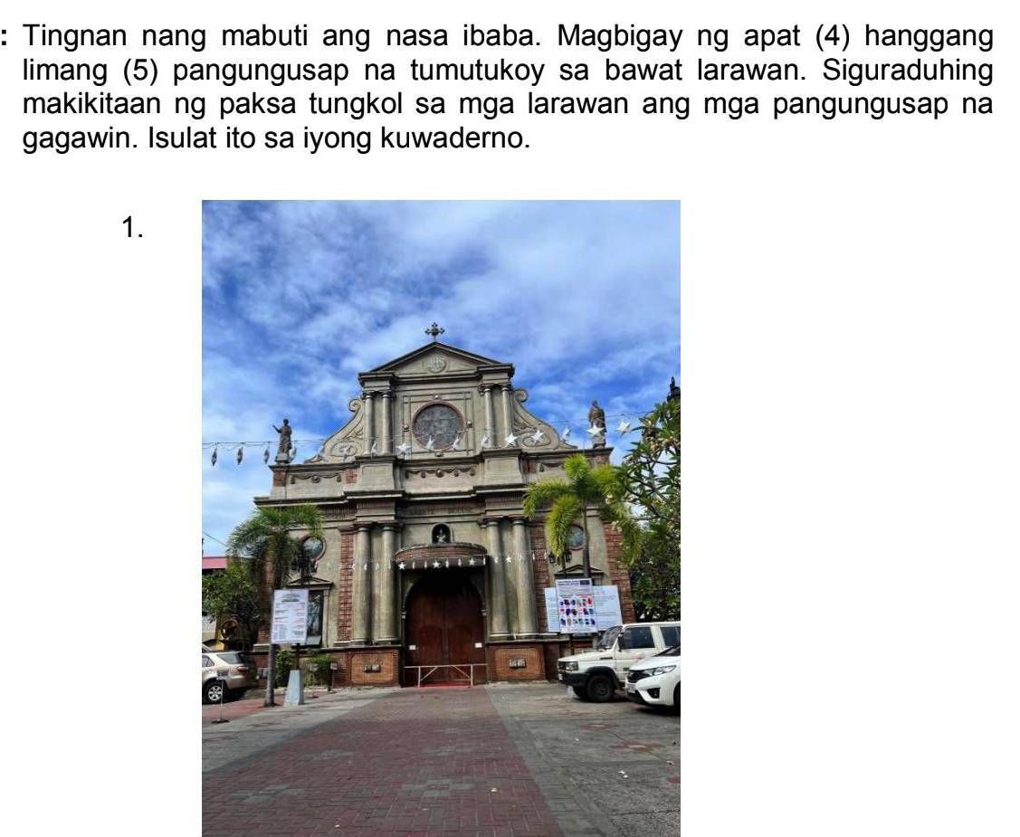 Tingnan nang mabuti ang nasa ibaba. Magbigay ng apat (4) hanggang 
limang (5) pangungusap na tumutukoy sa bawat larawan. Siguraduhing 
makikitaan ng paksa tungkol sa mga larawan ang mga pangungusap na 
gagawin. Isulat ito sa iyong kuwaderno. 
1.