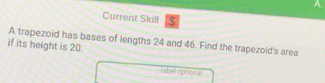 Current Skill $ 
A trapezoid has bases of lengths 24 and 46. Find the trapezoid's area 
if its height is 20. 
label optional