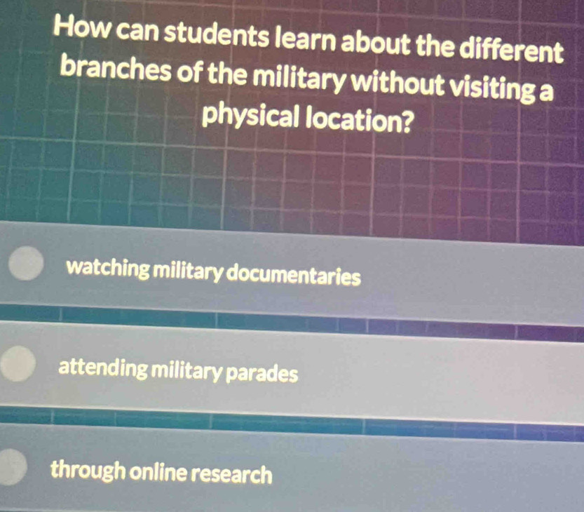 How can students learn about the different
branches of the military without visiting a
physical location?
watching military documentaries
attending military parades
through online research