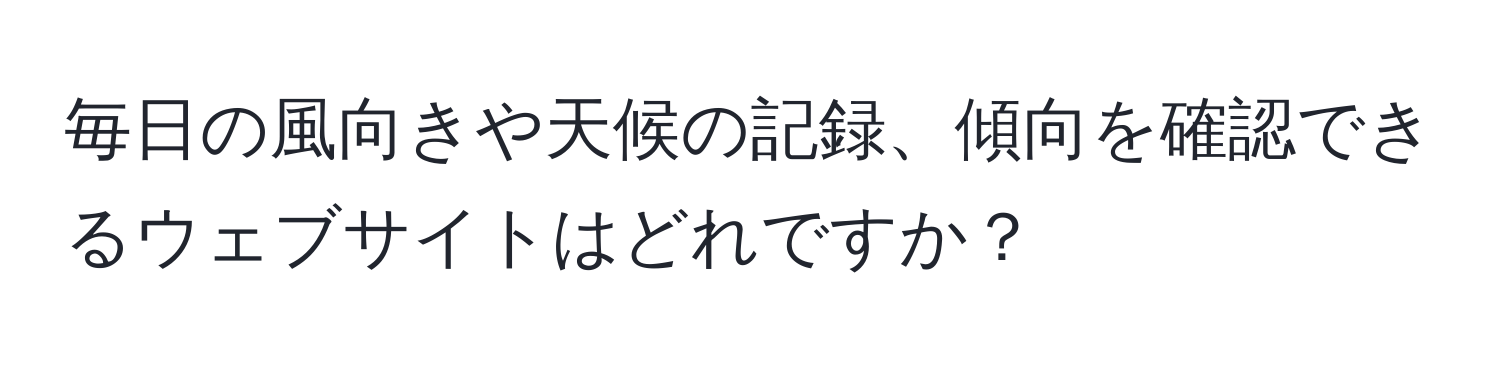 毎日の風向きや天候の記録、傾向を確認できるウェブサイトはどれですか？