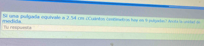 Si una pulgada equivale a 2.54 cm ¿Cuántos centimetros hay en 9 pulgadas? Anota la unidad de 
medida. 
Tu respuesta