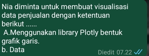 Nia diminta untuk membuat visualisasi
data penjualan dengan ketentuan
berikut ......
A.Menggunakan library Plotly bentuk
grafik garis.
b. Data Diedit 07.22