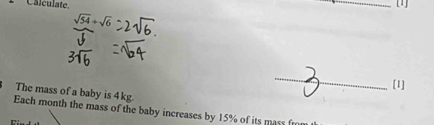 Calculate. _[1]
sqrt(54)/ sqrt(6)
_ 
[1] 
3 The mass of a baby is 4kg. 
Each month the mass of the baby increases by 15% of its mass fro