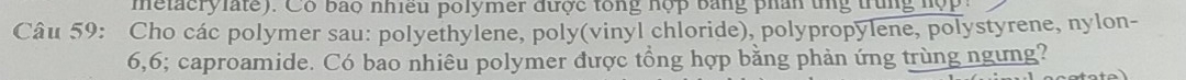 metacrylate). Có bao nhiều polymer được tổng hợp bằng phân tng trung hợp 
Câu 59: Cho các polymer sau: polyethylene, poly(vinyl chloride), polypropylene, polystyrene, nylon-
6, 6; caproamide. Có bao nhiêu polymer được tổng hợp bằng phản ứng trùng ngưng?