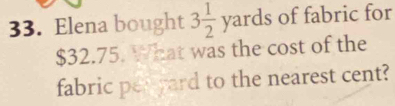 Elena bought 3 1/2 yards of fabric for
$32.75. What was the cost of the 
fabric per yard to the nearest cent?