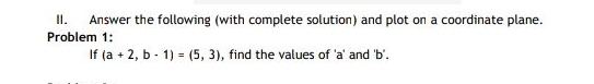 Answer the following (with complete solution) and plot on a coordinate plane. 
Problem 1: 
If (a+2,b-1)=(5,3) , find the values of ' a ' and ' b '.