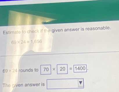 Estimate to check if the given answer is reasonable.
69* 24=1,656
69* 24 rounds to 70* 20=1400. 
The given answer is