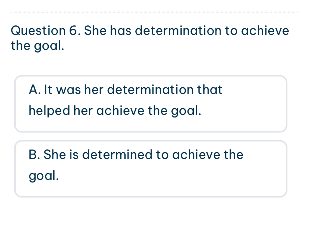 She has determination to achieve
the goal.
A. It was her determination that
helped her achieve the goal.
B. She is determined to achieve the
goal.