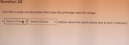 Describe a single transformation that maps the preimage onto the image. 
a Select Choic Select Choice rotation about the point where line # and V intersect