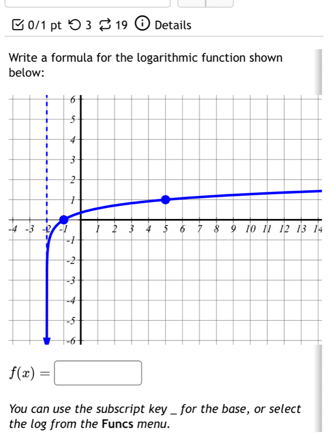 つ 3 % 19 (i) Details 
Write a formula for the logarithmic function shown 
below:
-4
f(x)=□
You can use the subscript key _ for the base, or select 
the log from the Funcs menu.