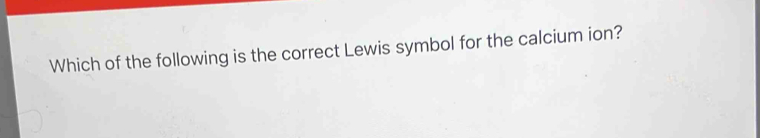 Which of the following is the correct Lewis symbol for the calcium ion?