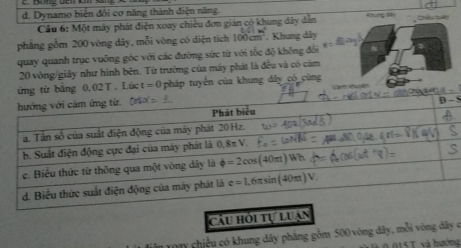 Bóng dơn ki sang
d. Dynamo biến đôi cơ năng thành điện năng.
Khung Sãy
Câu 6: Một máy phát điện xoay chiều đơn giản có khung dây dẫn Chins cay
phẳng gồm 200 vòng dây, mỗi vòng có diện tích 100cm^2. Khung dây
quay quanh trục vuông góc với các đưỡng sức từ với tốc độ không đổi
20 vòng/giây như hình bên. Từ trường của máy phát là đều và có cảm
ứng từ bằng 0,02T. Lúc t=0 pháp tuyến của khung dây có cùng
  
cầu hỏi tự luạn
n yoay chiều có khung dây phẳng gồm 500 vòng dây, mỗi vòng dãy c
1015T và hướng