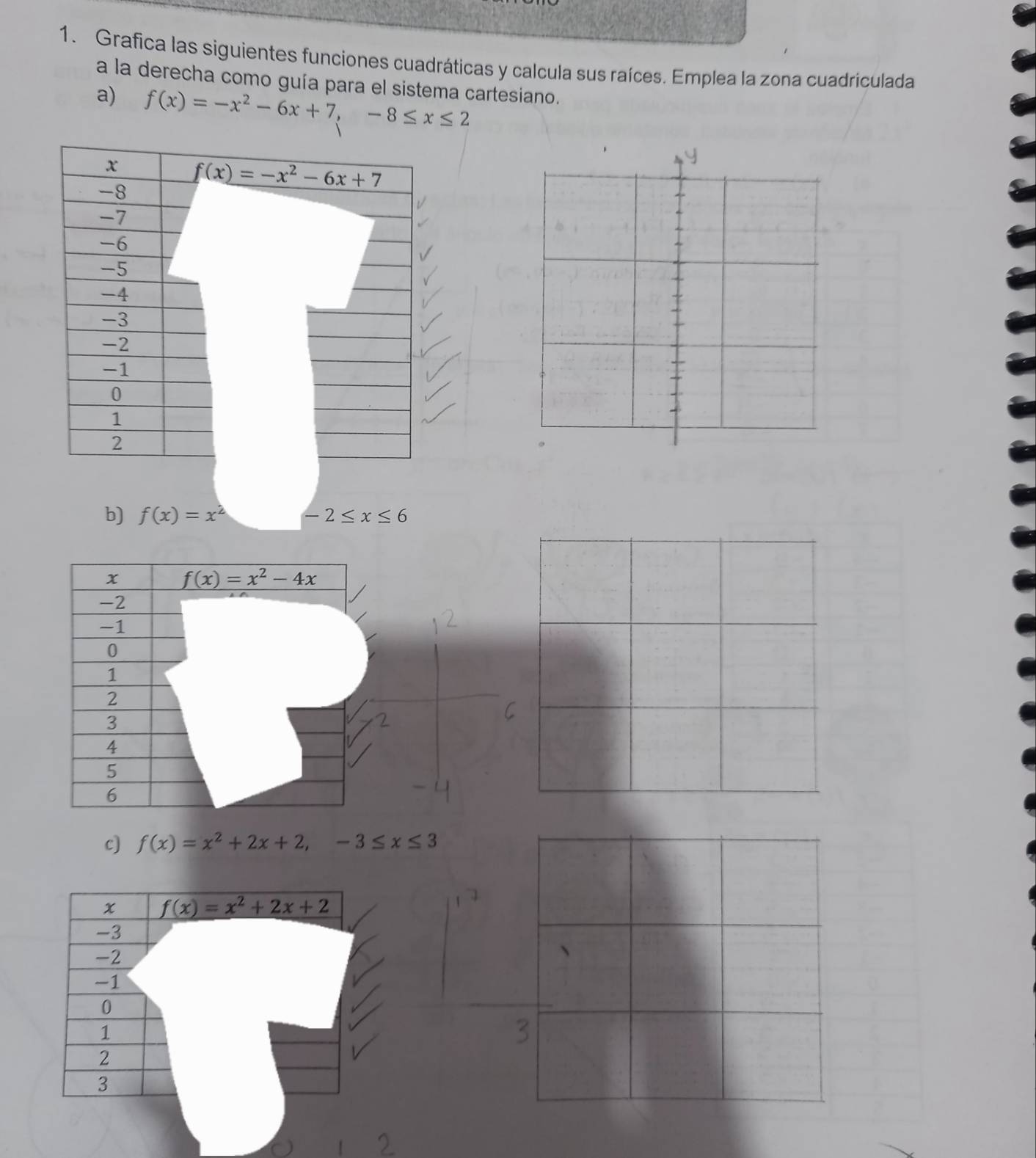 Grafica las siguientes funciones cuadráticas y calcula sus raíces. Emplea la zona cuadriculada
a la derecha como guía para el sistema cartesiano.
a) f(x)=-x^2-6x+7,-8≤ x≤ 2
b) f(x)=x^2 -2≤ x≤ 6
c) f(x)=x^2+2x+2,-3≤ x≤ 3