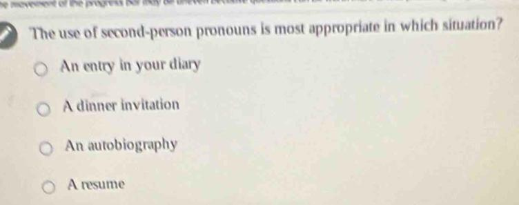 he mavement of the progress ba
The use of second-person pronouns is most appropriate in which situation?
An entry in your diary
A dinner invitation
An autobiography
A resume