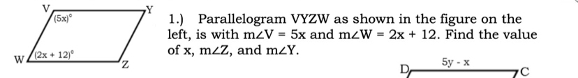 1.) Parallelogram VYZW as shown in the figure on the
left, is with m∠ V=5x and m∠ W=2x+12. Find the value
of x, m∠ Z , and m∠ Y.