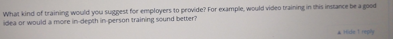 What kind of training would you suggest for employers to provide? For example, would video training in this instance be a good 
idea or would a more in-depth in-person training sound better? 
Hide 1 reply