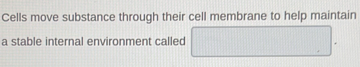 Cells move substance through their cell membrane to help maintain 
a stable internal environment called