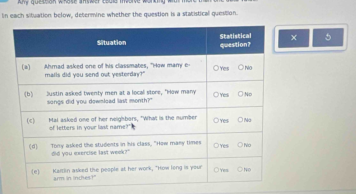 Aky question whose answer could involve working with mbre 
In each situation below, determine whether the question is a statistical question. 
×