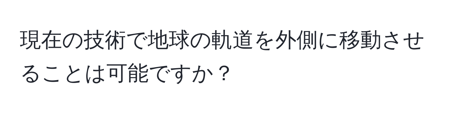 現在の技術で地球の軌道を外側に移動させることは可能ですか？