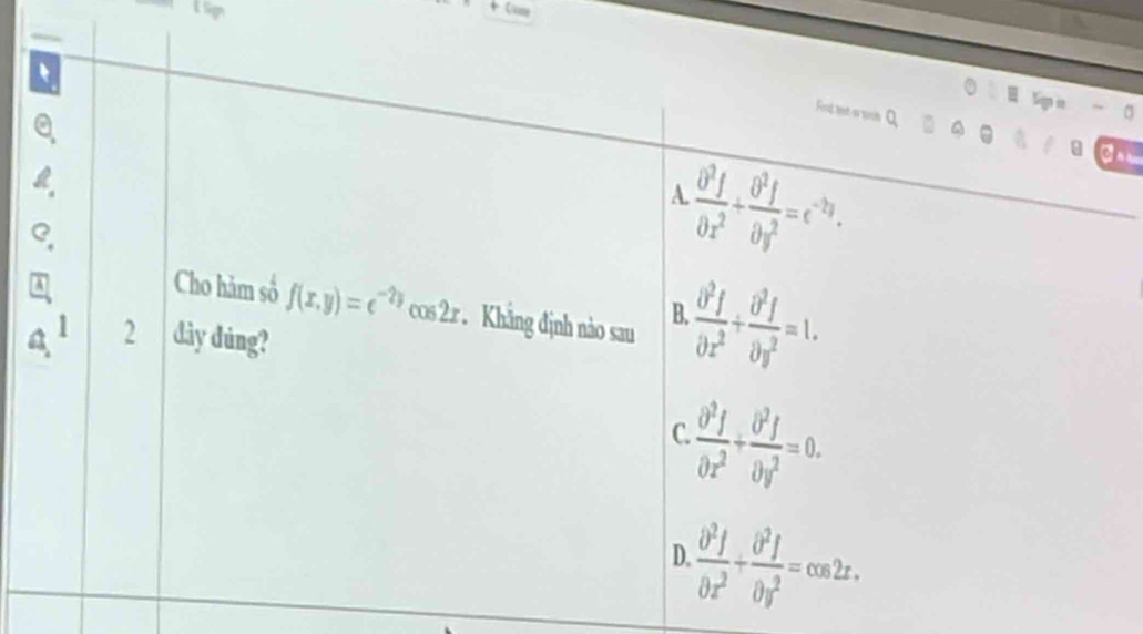 + Cuse
= Soga m
Fint aet o soe Q
a
A  θ^2f/θ x^2 + θ^2f/θ y^2 =e^(-2y). 

Cho hàm số f(x,y)=e^(-2y)cos 2x
1 Khắng định nào sau . partial^2f/partial x^2 + partial^2f/partial y^2 =1. 
B.
a 2 dảy dúng?
 partial^2f/partial x^2 + partial^2f/partial y^2 =0. 
C.
. partial^2f/partial x^2 + partial^2f/partial y^2 =cos 2x. 
D.