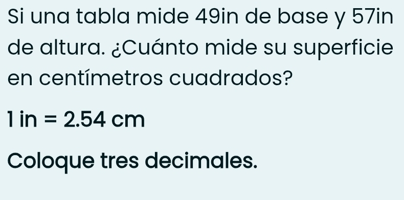 Si una tabla mide 49in de base y 57in
de altura. ¿Cuánto mide su superficie 
en centímetros cuadrados?
1in=2.54cm
Coloque tres decimales.