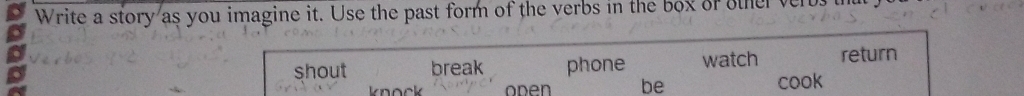 Write a story as you imagine it. Use the past form of the verbs in the box of other ve 
shout break phone watch return 
oden be cook