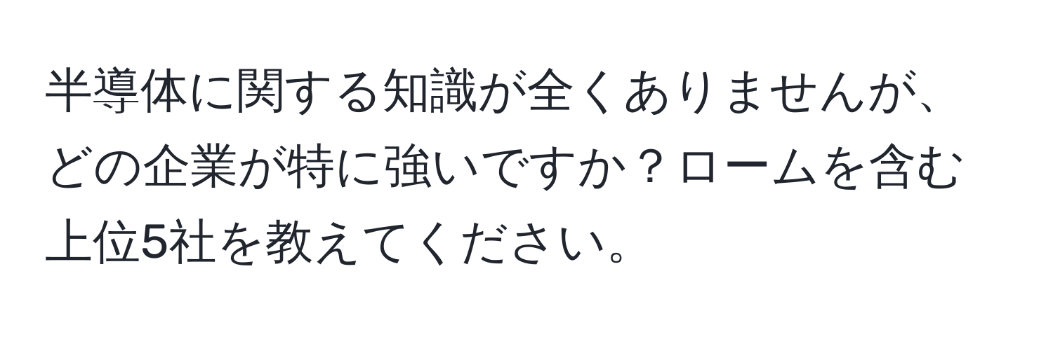 半導体に関する知識が全くありませんが、どの企業が特に強いですか？ロームを含む上位5社を教えてください。