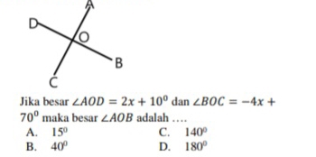 Jika besar ∠ AOD=2x+10° dan ∠ BOC=-4x+
70° maka besar ∠ AOB adalah …_
A. 15° C. 140°
B. 40° D. 180°