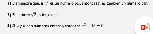 Demuestre que, si n^2 es un número par, entonces η es también un número par. 
2) El número sqrt(2) es irracional. 
3) Si a y b son números enteros, entonces a^2-4b!= 0.