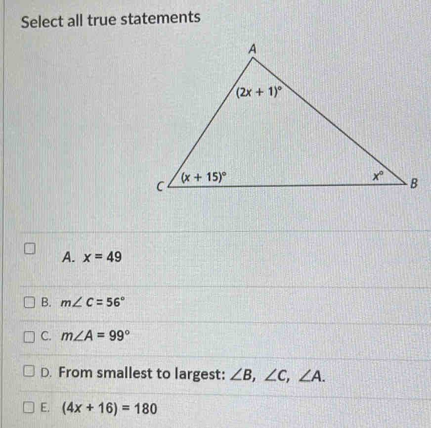 Select all true statements
A. x=49
B. m∠ C=56°
C. m∠ A=99°
D. From smallest to largest: ∠ B,∠ C,∠ A.
E. (4x+16)=180