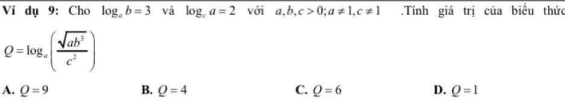 Ví dụ 9: Cho log _ab=3 và log _ca=2 với a, b, c>0; a!= 1, c!= 1.Tính giá trị của biểu thức
Q=log _a( sqrt(ab^3)/c^2 )
A. Q=9 B. Q=4 C. Q=6 D. Q=1