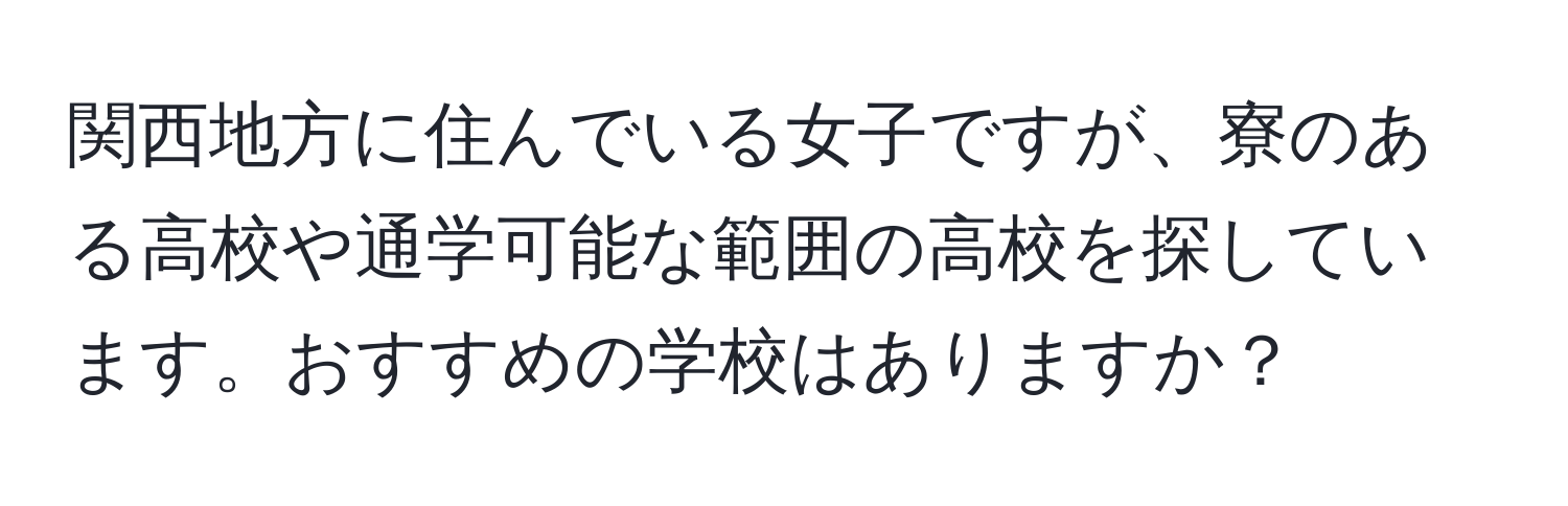 関西地方に住んでいる女子ですが、寮のある高校や通学可能な範囲の高校を探しています。おすすめの学校はありますか？