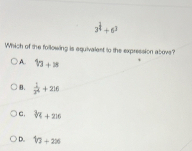 3^4+6^3
Which of the following is equivalent to the expression above?
A. sqrt[4](3)+18
B.  1/3^4 +216
C. sqrt[3](4)+216
D. sqrt[4](3)+216