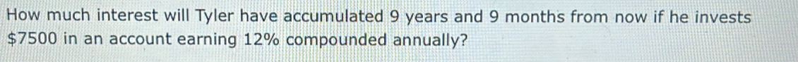 How much interest will Tyler have accumulated 9 years and 9 months from now if he invests
$7500 in an account earning 12% compounded annually?