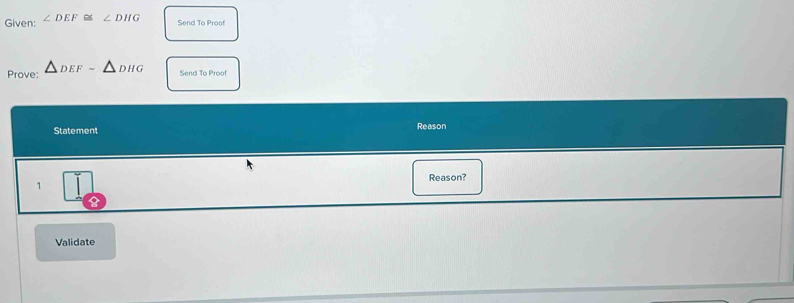 Given: ∠ DEF≌ ∠ DHG
Send To Proof 
Prove: △ DEFsim wedge DHG
Send To Proof 
Statement Reason 
Reason? 
1 
B 
Validate