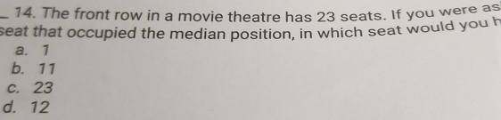 The front row in a movie theatre has 23 seats. If you were as
seat that occupied the median position, in which seat would you h
a. 1
b. 11
c. 23
d. 12