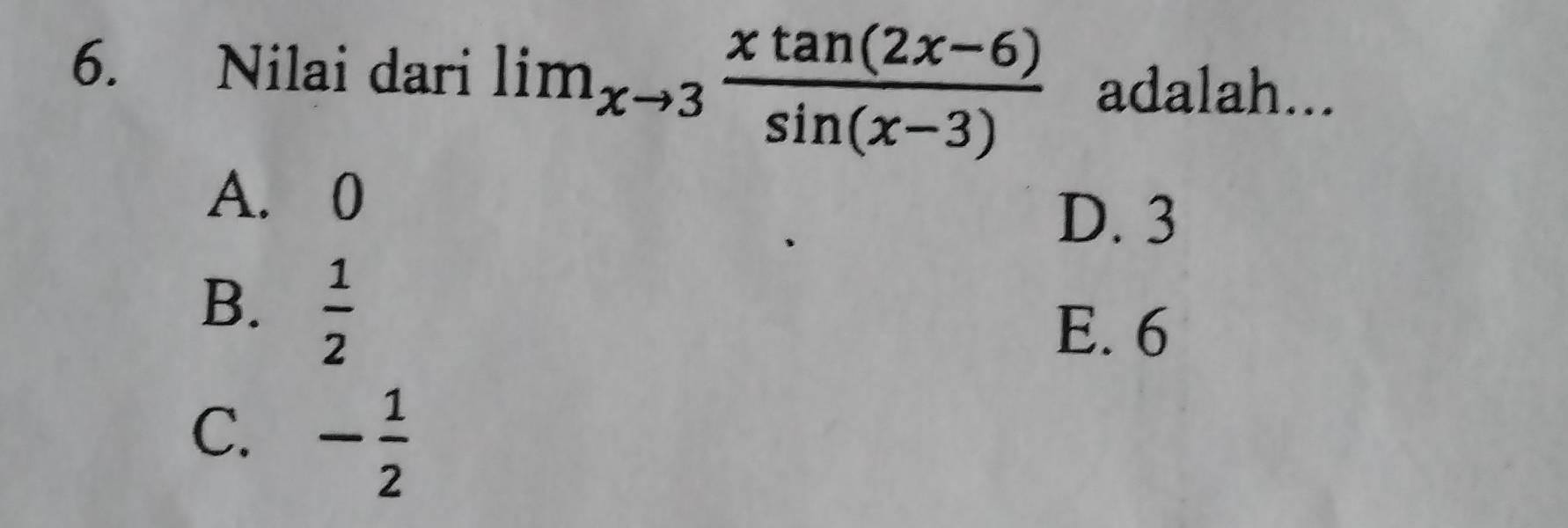 Nilai dari lim_xto 3 (xtan (2x-6))/sin (x-3)  adalah...
A. 0
D. 3
B.  1/2 
E. 6
C. - 1/2 