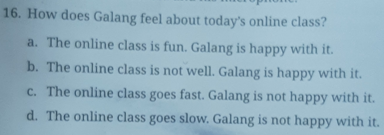 How does Galang feel about today's online class?
a. The online class is fun. Galang is happy with it.
b. The online class is not well. Galang is happy with it.
c. The online class goes fast. Galang is not happy with it.
d. The online class goes slow. Galang is not happy with it.