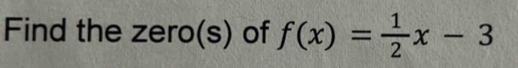 Find the zero(s) of f(x)= 1/2 x-3