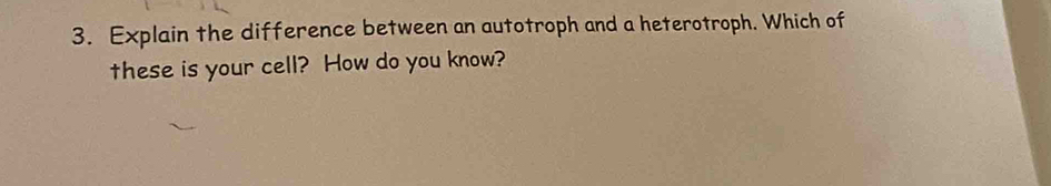 Explain the difference between an autotroph and a heterotroph. Which of 
these is your cell? How do you know?