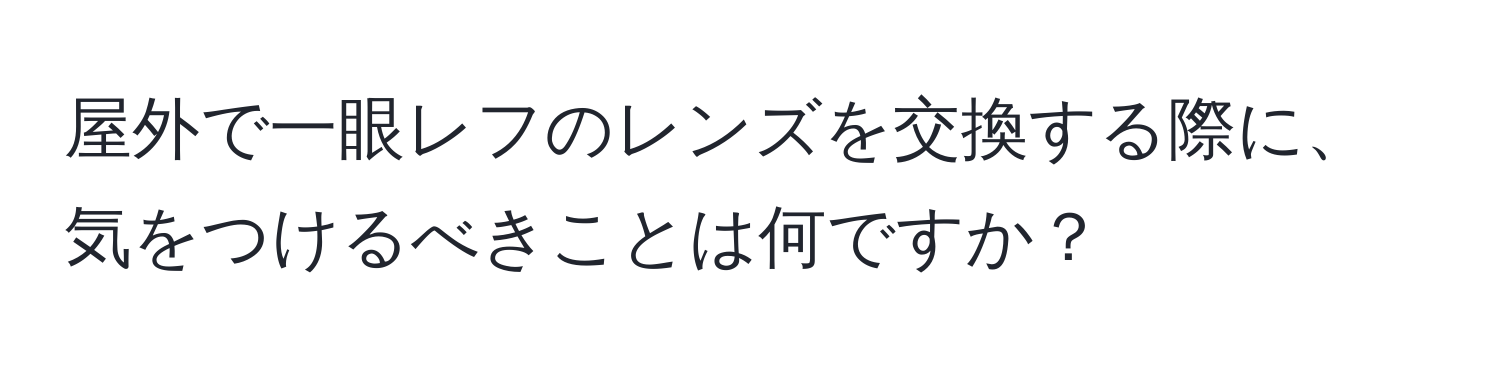 屋外で一眼レフのレンズを交換する際に、気をつけるべきことは何ですか？