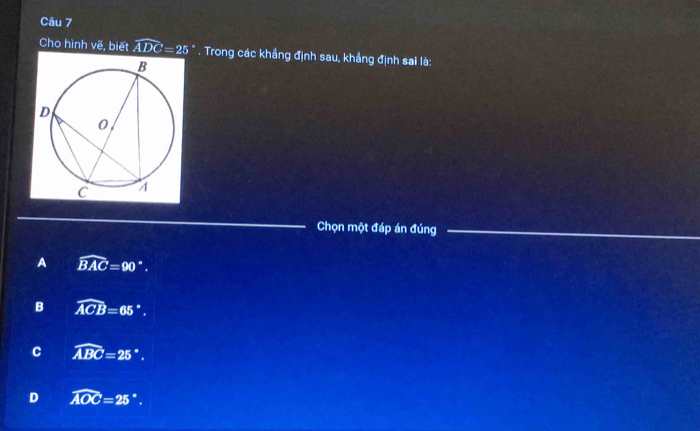 Cho hình vẽ, biết widehat ADC=25°. Trong các khẳng định sau, khẳng định sai là:
Chọn một đáp án đúng_
A widehat BAC=90°.
B widehat ACB=65°.
C widehat ABC=25°.
D widehat AOC=25°.