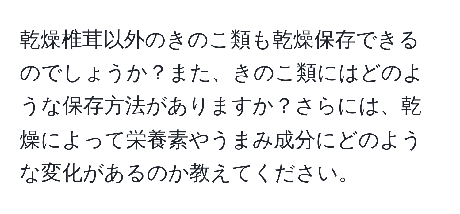 乾燥椎茸以外のきのこ類も乾燥保存できるのでしょうか？また、きのこ類にはどのような保存方法がありますか？さらには、乾燥によって栄養素やうまみ成分にどのような変化があるのか教えてください。