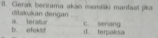 Gerak berirama akan memiliki manfaat jika
dilakukan dengan ....
a. teratur c. senang
b. efektif d. terpaksa