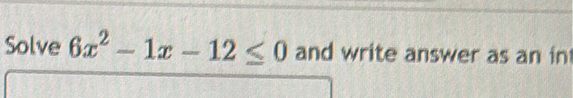 Solve 6x^2-1x-12≤ 0 and write answer as an in