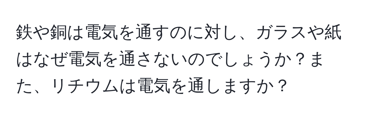 鉄や銅は電気を通すのに対し、ガラスや紙はなぜ電気を通さないのでしょうか？また、リチウムは電気を通しますか？