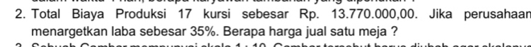 Total Biaya Produksi 17 kursi sebesar Rp. 13.770.000,00. Jika perusahaan 
menargetkan laba sebesar 35%. Berapa harga jual satu meja ?