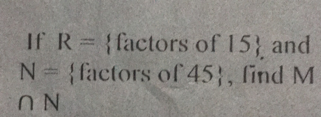 If R= factors of 15 and
N= factors of 45, find M
∩ N